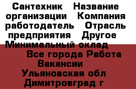 Сантехник › Название организации ­ Компания-работодатель › Отрасль предприятия ­ Другое › Минимальный оклад ­ 25 000 - Все города Работа » Вакансии   . Ульяновская обл.,Димитровград г.